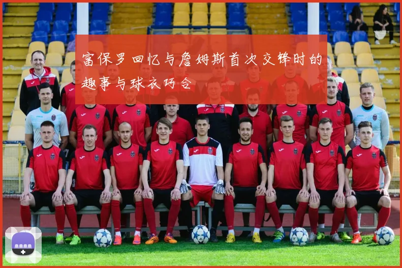 富保罗回忆与詹姆斯首次交锋时的趣事与球衣巧合