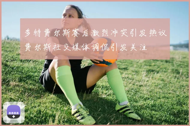 多特费尔斯赛后激烈冲突引发热议费尔斯社交媒体调侃引发关注