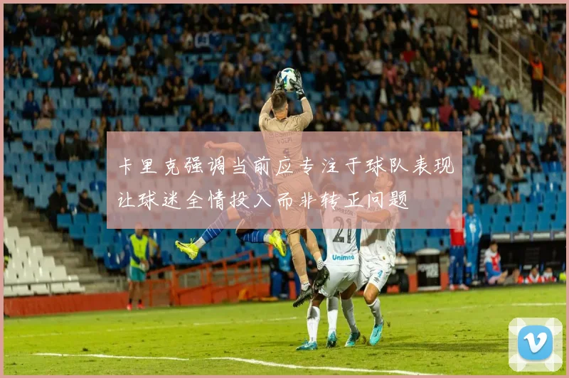 卡里克强调当前应专注于球队表现让球迷全情投入而非转正问题