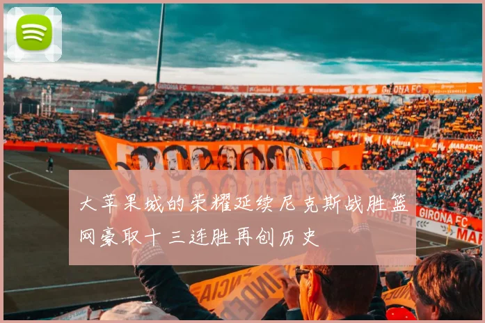 大苹果城的荣耀延续尼克斯战胜篮网豪取十三连胜再创历史