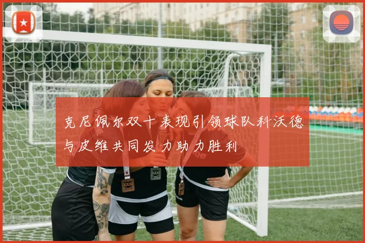 克尼佩尔双十表现引领球队科沃德与皮维共同发力助力胜利