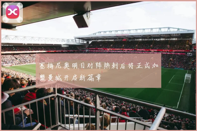 塞梅尼奥明日对阵热刺后将正式加盟曼城开启新篇章