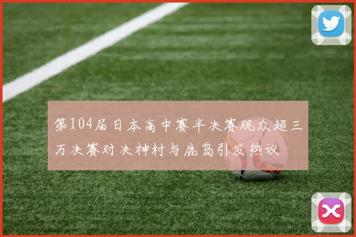第104届日本高中赛半决赛观众超三万决赛对决神村与鹿岛引发热议