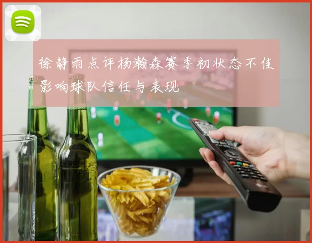 徐静雨点评杨瀚森赛季初状态不佳影响球队信任与表现