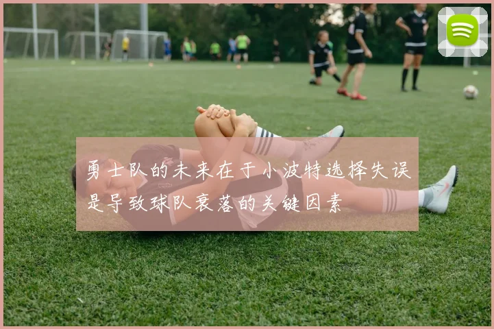 勇士队的未来在于小波特选择失误是导致球队衰落的关键因素