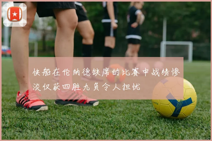 快船在伦纳德缺席的比赛中战绩惨淡仅获四胜九负令人担忧