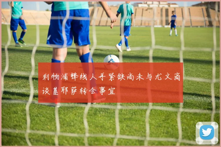 利物浦锋线人手紧缺尚未与尤文商谈基耶萨转会事宜