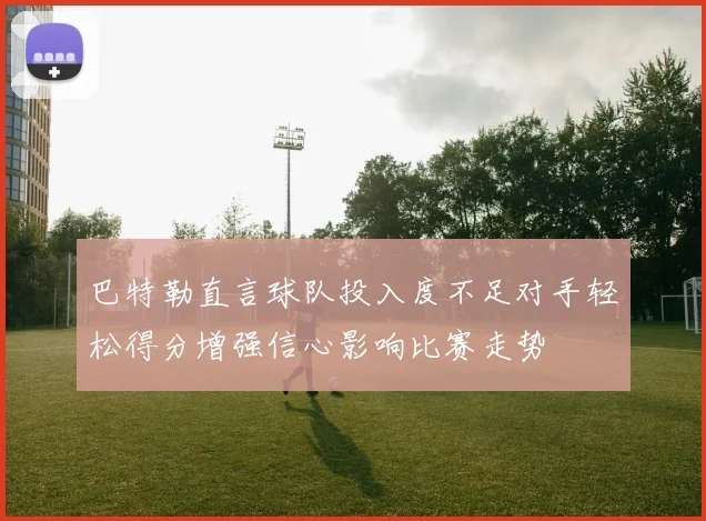 巴特勒直言球队投入度不足对手轻松得分增强信心影响比赛走势