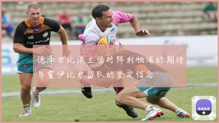 德泽尔比谈主场对阵利物浦的期待与霍伊比尔留队的坚定信念