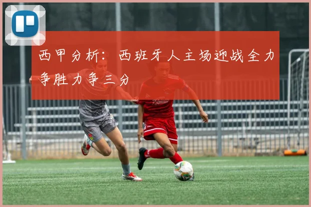 西甲分析：西班牙人主场迎战全力争胜力争三分