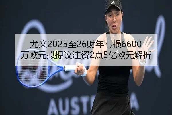 尤文2025至26财年亏损6600万欧元拟提议注资2点5亿欧元解析
